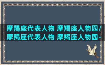 摩羯座代表人物 摩羯座人物囥/摩羯座代表人物 摩羯座人物囥-我的网站